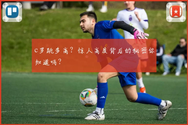 c罗跳多高？惊人高度背后的秘密你知道吗？