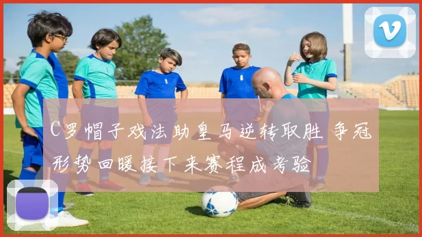 C罗帽子戏法助皇马逆转取胜 争冠形势回暖接下来赛程成考验